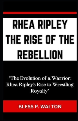 Rhea Ripley the Rise of the Rebellion: "The Evolution of a Warrior: Rhea Ripley's Rise to Wrestling Royalty" by Walton, Bless P.