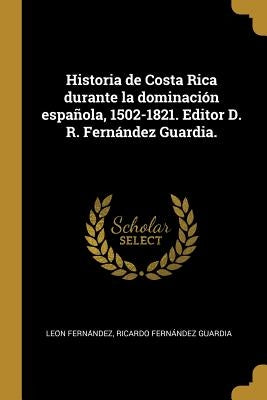 Historia de Costa Rica durante la dominación española, 1502-1821. Editor D. R. Fernández Guardia. by Ferna&#769;ndez, Leo&#769;n