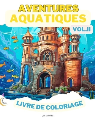 Aquatic Adventures VOL. II LIVRE DE COLORAGE: Merveilles de l'oc?an: Une plong?e dans 50 royaumes sous-marins imaginatifs by Blythe, Joe O.