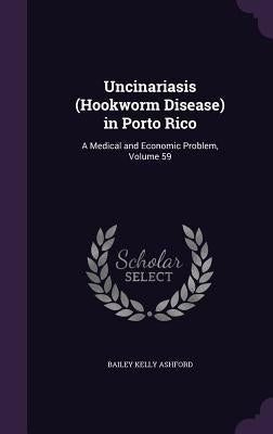 Uncinariasis (Hookworm Disease) in Porto Rico: A Medical and Economic Problem, Volume 59 by Ashford, Bailey Kelly