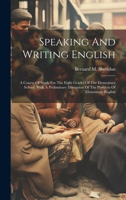 Speaking And Writing English; A Course Of Study For The Eight Grades Of The Elementary School, With A Preliminary Discussion Of The Problem Of Element by Sheridan, Bernard M. (Bernard Matthew)