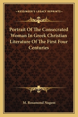 Portrait Of The Consecrated Woman In Greek Christian Literature Of The First Four Centuries by Nugent, M. Rosamond