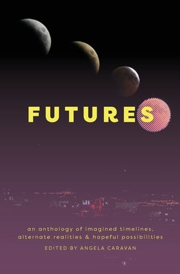 Futures: an anthology of imagined timelines, alternate realities & hopeful possibilities by Caravan, Angela