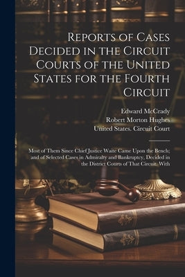 Reports of Cases Decided in the Circuit Courts of the United States for the Fourth Circuit; Most of Them Since Chief Justice Waite Came Upon the Bench by Hughes, Robert Morton