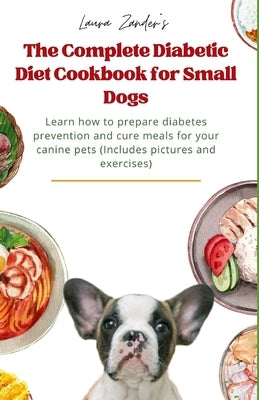 The Complete Diabetic Diet Cookbook for Small Dogs: Learn how to prepare diabetes prevention and cure meals for your canine pets (Includes pictures an by Zander, Laura