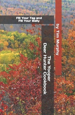 The Yooper Deer Hunter Cookbook: Fill Your Tag and Fill Your Belly by Murphy, Tim