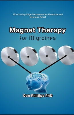 Magnet Therapy for Migraines: The Cutting-Edge Treatments for Headache and Migraine Relief by Phillips, Dan
