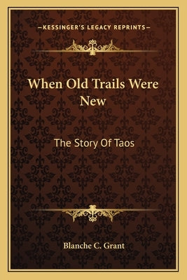 When Old Trails Were New: The Story Of Taos by Grant, Blanche C.