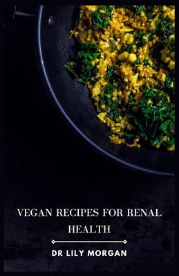 Vegan Recipes for Renal Health: Kidney-Friendly Plant-Based Meals to Help You Feel Your Best by Morgan, Lily