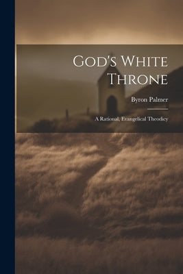 God's White Throne: A Rational, Evangelical Theodicy by Palmer, Byron