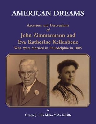 American Dreams: Ancestors and Descendants of John Zimmermann and Eva Katherine Kellenbenz Who Were Married in Philadelphia in 1885 by Hill, George J.