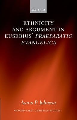Ethnicity and Argument in Eusebius' Praeparatio Evangelica by Johnson, Aaron P.