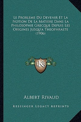 Le Probleme Du Devenir Et La Notion De La Matiere Dans La Philosophie Grecque Depuis Les Origines Jusqu'a Theophraste (1906) by Rivaud, Albert