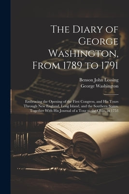 The Diary of George Washington, From 1789 to 1791: Embracing the Opening of the First Congress, and His Tours Through New England, Long Island, and th by Washington, George 1732-1799