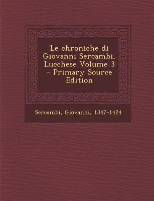 Le Chroniche Di Giovanni Sercambi, Lucchese Volume 3 by 1347-1424, Sercambi Giovanni