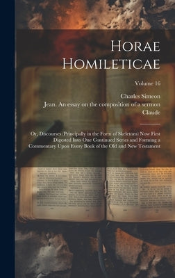 Horae Homileticae: Or, Discourses (principally in the Form of Skeletons) now First Digested Into one Continued Series and Forming a Comme by Simeon, Charles