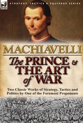 The Prince & The Art of War: Two Classic Works of Strategy, Tactics and Politics by One of the Foremost Proponents by Machiavelli, Niccolo