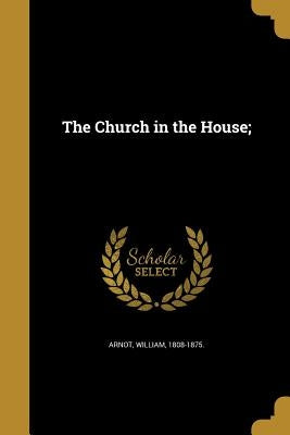 The Church in the House; by Arnot, William 1808-1875