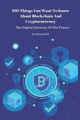 100 Things You Want To Know About Blockchain And Cryptocurrency - The Digital Currency Of The Future by Schih, Shing