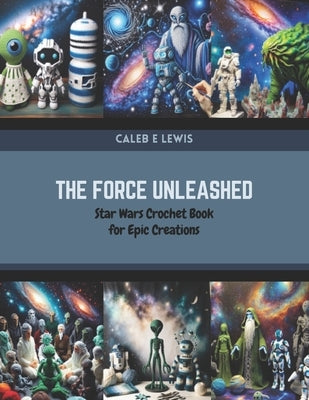 The Force Unleashed: Star Wars Crochet Book for Epic Creations by Lewis, Caleb E.