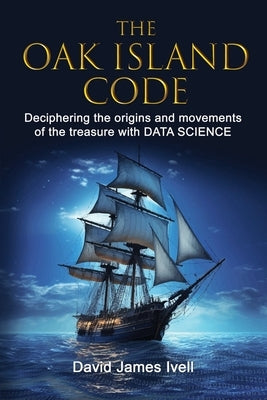 The Oak Island Code: Deciphering the origins and movements of the treasure with data science by Ivell, David James