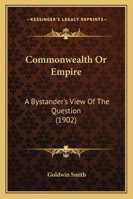 Commonwealth Or Empire: A Bystander's View Of The Question (1902) by Smith, Goldwin