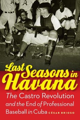 Last Seasons in Havana: The Castro Revolution and the End of Professional Baseball in Cuba by Brioso, CÃ©sar