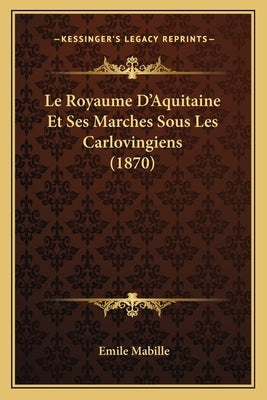 Le Royaume D'Aquitaine Et Ses Marches Sous Les Carlovingiens (1870) by Mabille, Emile