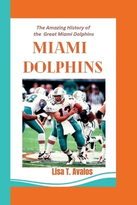 Miami Dolphins: The Amazing History of The Great Miami Dolphins by T. Avalos, Lisa