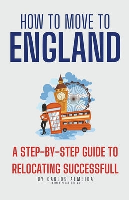 How to Move to England: A Step-by-Step Guide to Relocating Successfully by Almeida, Carlos
