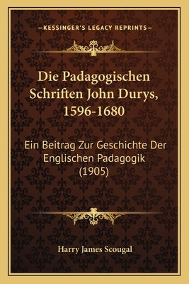 Die Padagogischen Schriften John Durys, 1596-1680: Ein Beitrag Zur Geschichte Der Englischen Padagogik (1905) by Scougal, Harry James