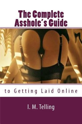 The Complete Asshole's Guide to Getting Laid Online by Telling, I. M.