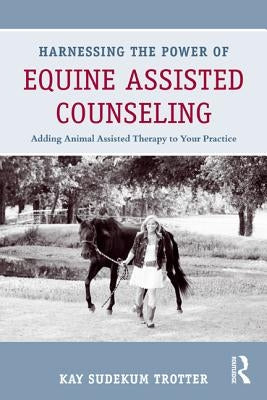 Harnessing the Power of Equine Assisted Counseling: Adding Animal Assisted Therapy to Your Practice by Sudekum Trotter, Kay