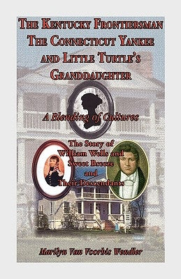 The Kentucky Frontiersman, the Connecticut Yankee, and Little Turtle's Granddaughter: A Blending of Cultures - The Story of William Wells and Sweet Br by Wendler, Marilyn Van Voorhis