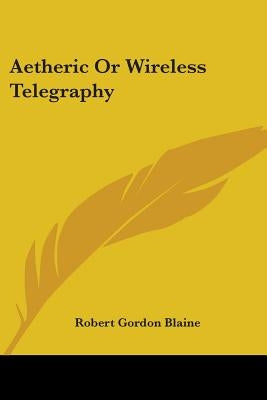 Aetheric Or Wireless Telegraphy by Blaine, Robert Gordon