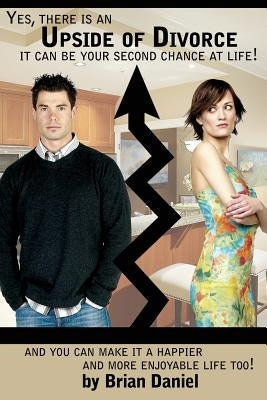 Yes, There Is an Upside of Divorce, It Can Be Your Second Chance at Life!: And You Can Make It a Happier and More Enjoyable Life Too! by Daniel, Brian