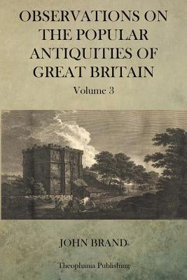 Observations on Popular Antiquities of Great Britain V.3 by Brand, John
