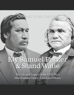 Ely Samuel Parker and Stand Watie: The Life and Legacy of the Civil War's Most Famous Native American Officers by Charles River