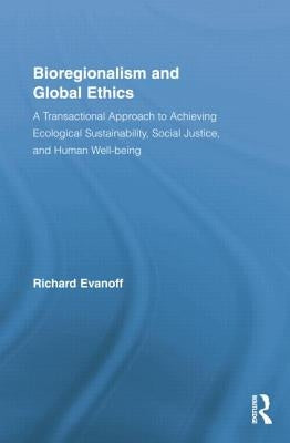 Bioregionalism and Global Ethics: A Transactional Approach to Achieving Ecological Sustainability, Social Justice, and Human Well-Being by Evanoff, Richard