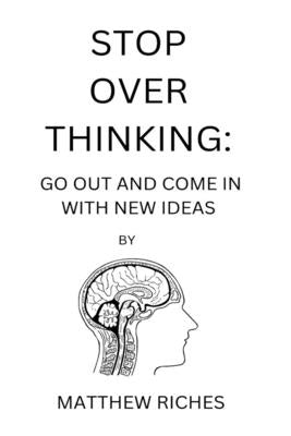 Stop Over Thinking: Go Out and Come in with New Ideas by Riches, Matthew