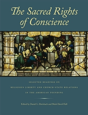 The Sacred Rights of Conscience: Selected Readings on Religious Liberty and Church-State Relations in the American Founding by Dreisbach, Daniel L.