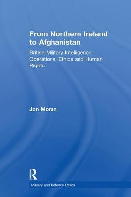 From Northern Ireland to Afghanistan: British Military Intelligence Operations, Ethics and Human Rights by Moran, Jon