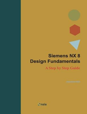 Siemens NX 8 Design Fundamentals: A Step by Step Guide by Koh, Jaecheol