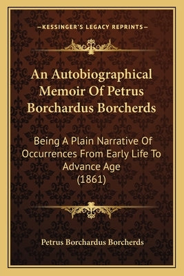 An Autobiographical Memoir Of Petrus Borchardus Borcherds: Being A Plain Narrative Of Occurrences From Early Life To Advance Age (1861) by Borcherds, Petrus Borchardus