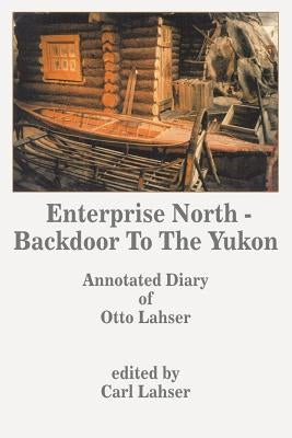 Enterprise North - Backdoor to the Yukon: Annotated Diary of Otto Lahser by Lahser, Carl