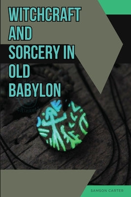 Witchcraft and Sorcery in Old Babylon by Carter, Samson