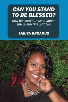 Can You Stand to Be Blessed: How God Brought Me Through Trials and Tribulations by Broadus, Lakiya