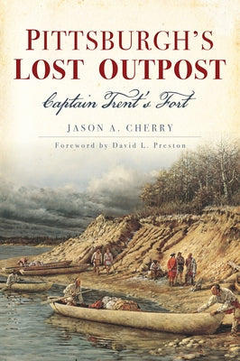 Pittsburgh's Lost Outpost: Captain Trent's Fort by Cherry, Jason