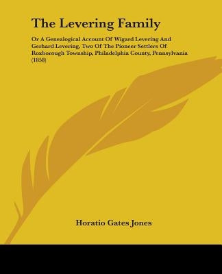 The Levering Family: Or A Genealogical Account Of Wigard Levering And Gerhard Levering, Two Of The Pioneer Settlers Of Roxborough Township, by Jones, Horatio Gates