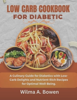 Low Carb Cookbook for Diabetic: A Culinary Guide for Diabetics with Low-Carb Delights and Nutrient-Rich Recipes for Optimal Well-Being. by A. Bowen, Wilma